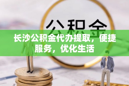 中和长沙公积金代办提取，便捷服务，优化生活
