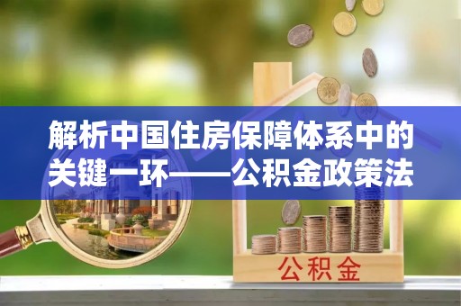 中和解析中国住房保障体系中的关键一环——公积金政策法规的演变与影响