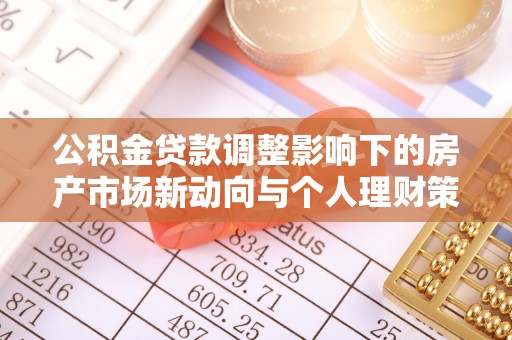 中和公积金贷款调整影响下的房产市场新动向与个人理财策略