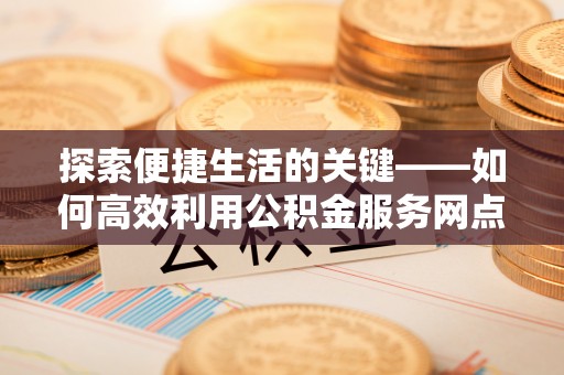 中和探索便捷生活的关键——如何高效利用公积金服务网点查询功能