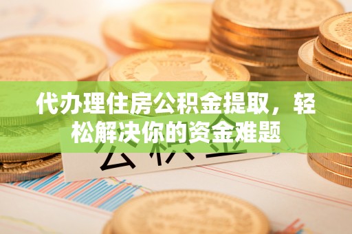 中和代办理住房公积金提取，轻松解决你的资金难题