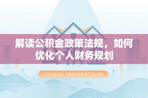 中和解读公积金政策法规，如何优化个人财务规划