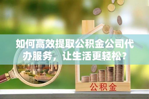 中和如何高效提取公积金公司代办服务，让生活更轻松？
