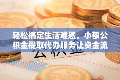 中和轻松搞定生活难题，小额公积金提取代办服务让资金流转更便捷