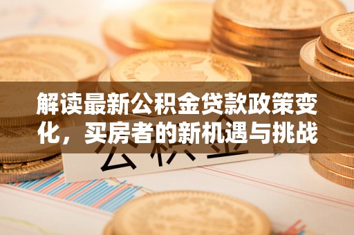中和解读最新公积金贷款政策变化，买房者的新机遇与挑战