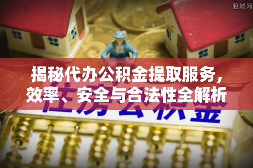 中和揭秘代办公积金提取服务，效率、安全与合法性全解析