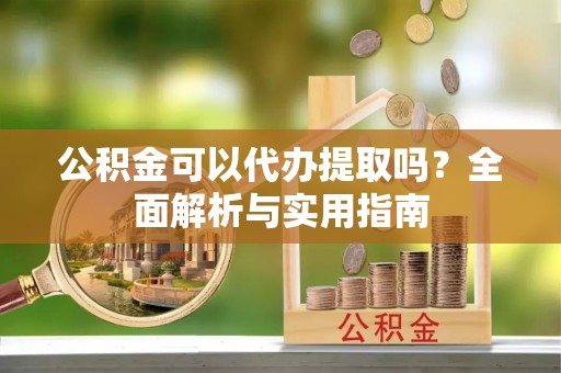 中和公积金可以代办提取吗？全面解析与实用指南