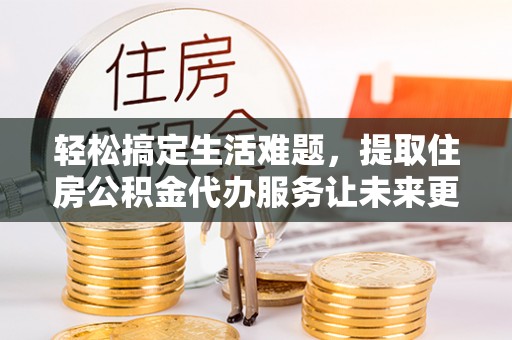 中和轻松搞定生活难题，提取住房公积金代办服务让未来更安心