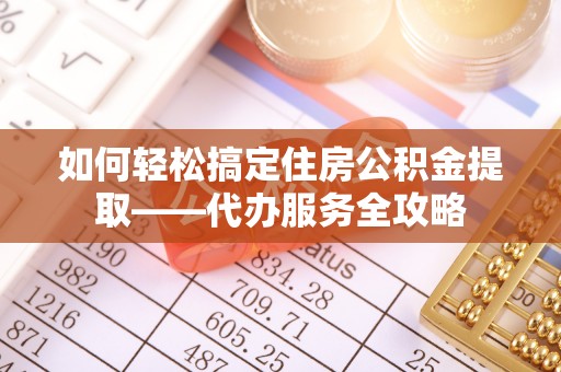 中和如何轻松搞定住房公积金提取——代办服务全攻略