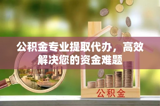中和公积金专业提取代办，高效解决您的资金难题