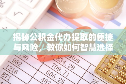 中和揭秘公积金代办提取的便捷与风险，教你如何智慧选择