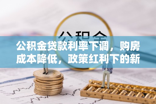 中和公积金贷款利率下调，购房成本降低，政策红利下的新机遇
