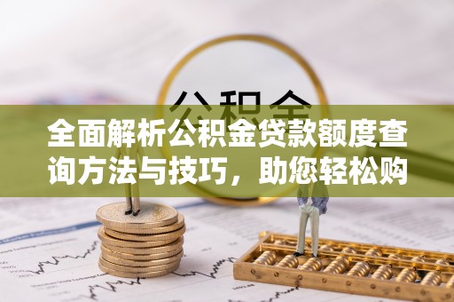 中和全面解析公积金贷款额度查询方法与技巧，助您轻松购房