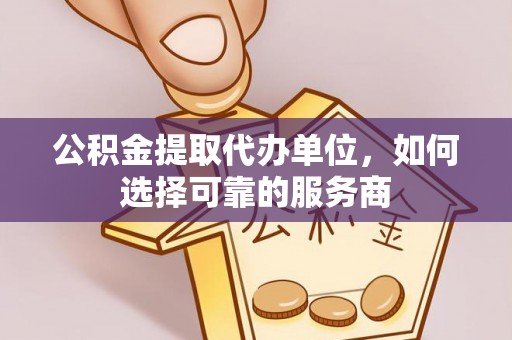 中和公积金提取代办单位，如何选择可靠的服务商