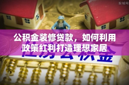 中和公积金装修贷款，如何利用政策红利打造理想家居