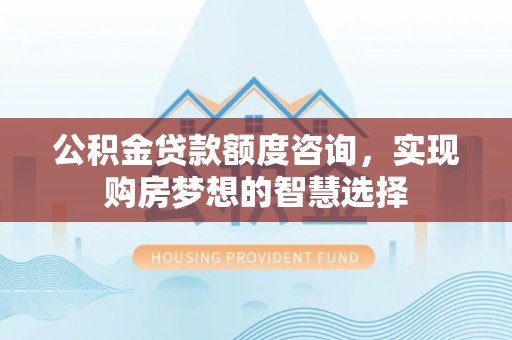 中和公积金贷款额度咨询，实现购房梦想的智慧选择