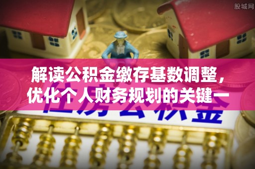 中和解读公积金缴存基数调整，优化个人财务规划的关键一步