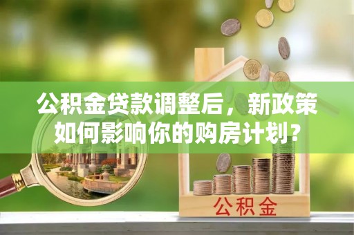 中和公积金贷款调整后，新政策如何影响你的购房计划？
