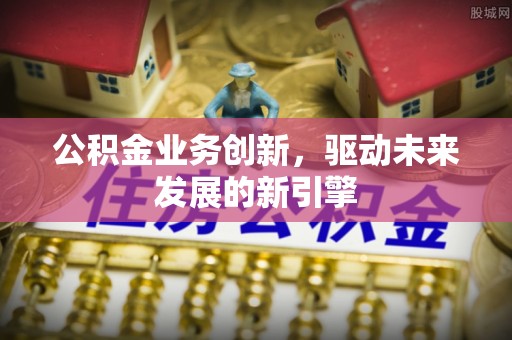中和公积金业务创新，驱动未来发展的新引擎