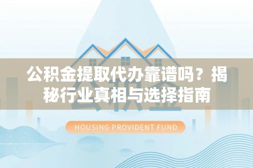 中和公积金提取代办靠谱吗？揭秘行业真相与选择指南