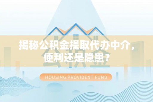 中和揭秘公积金提取代办中介，便利还是隐患？