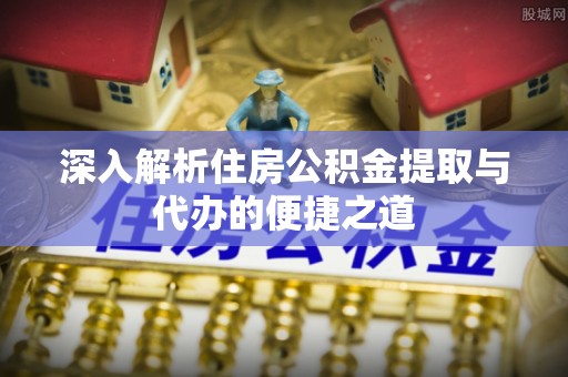 中和深入解析住房公积金提取与代办的便捷之道
