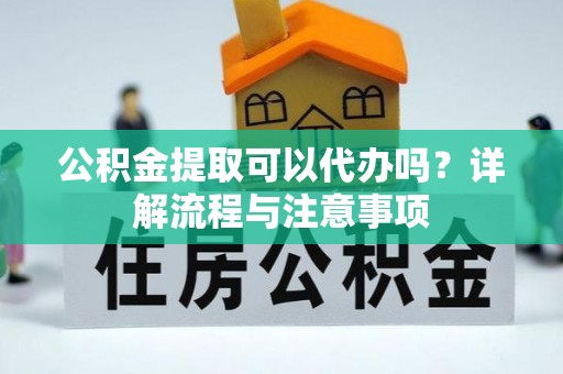 中和公积金提取可以代办吗？详解流程与注意事项