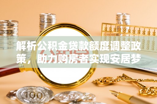 中和解析公积金贷款额度调整政策，助力购房者实现安居梦想
