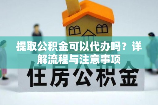 中和提取公积金可以代办吗？详解流程与注意事项