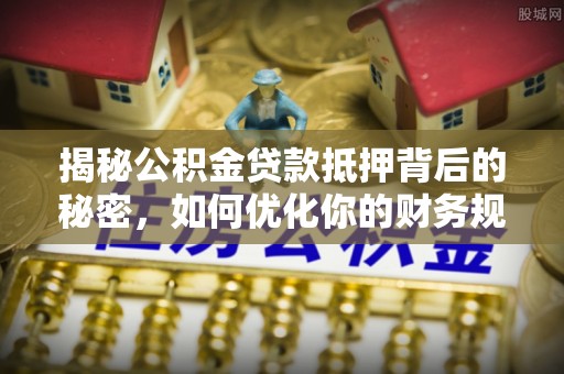中和揭秘公积金贷款抵押背后的秘密，如何优化你的财务规划