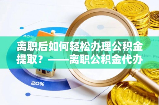 中和离职后如何轻松办理公积金提取？——离职公积金代办提取服务详解