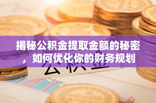 中和揭秘公积金提取金额的秘密，如何优化你的财务规划