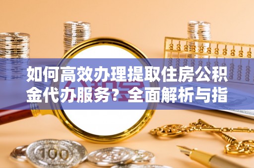 中和如何高效办理提取住房公积金代办服务？全面解析与指南