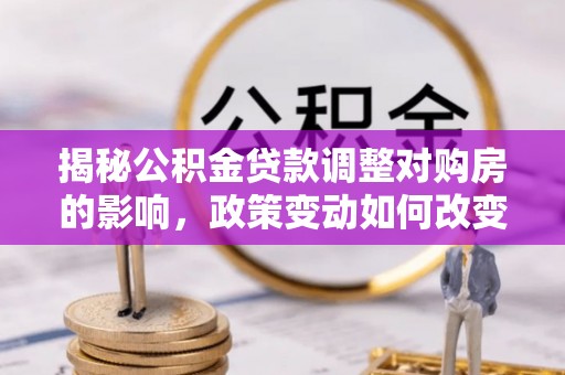 中和揭秘公积金贷款调整对购房的影响，政策变动如何改变你的买房计划