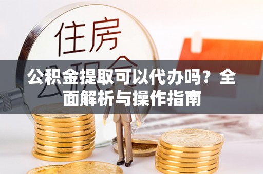 中和公积金提取可以代办吗？全面解析与操作指南