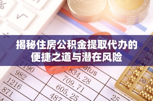 中和揭秘住房公积金提取代办的便捷之道与潜在风险