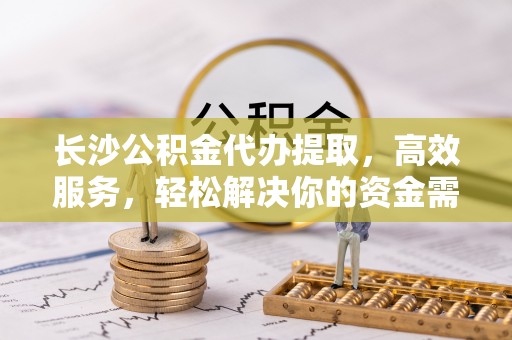 中和长沙公积金代办提取，高效服务，轻松解决你的资金需求