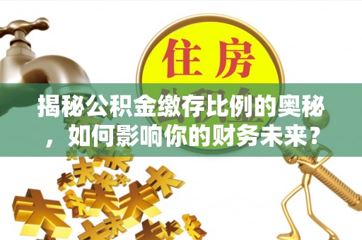 中和揭秘公积金缴存比例的奥秘，如何影响你的财务未来？