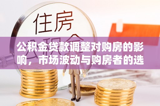 中和公积金贷款调整对购房的影响，市场波动与购房者的选择