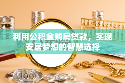 中和利用公积金购房贷款，实现安居梦想的智慧选择