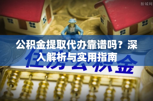 中和公积金提取代办靠谱吗？深入解析与实用指南