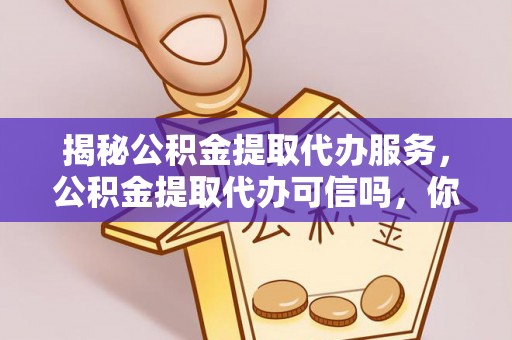中和揭秘公积金提取代办服务，公积金提取代办可信吗，你需要知道的真相