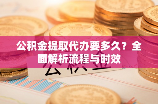 中和公积金提取代办要多久？全面解析流程与时效