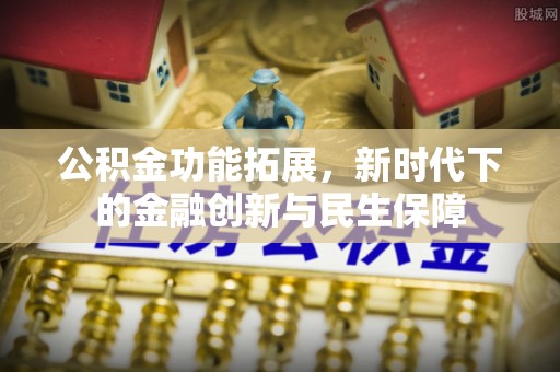 中和公积金功能拓展，新时代下的金融创新与民生保障