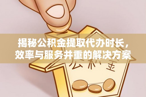 中和揭秘公积金提取代办时长，效率与服务并重的解决方案