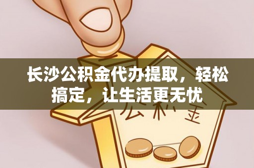 中和长沙公积金代办提取，轻松搞定，让生活更无忧
