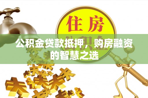 中和公积金贷款抵押，购房融资的智慧之选