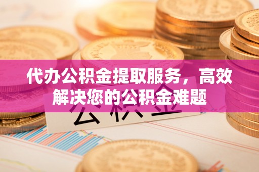 中和代办公积金提取服务，高效解决您的公积金难题