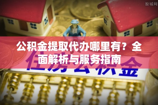 中和公积金提取代办哪里有？全面解析与服务指南