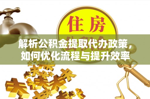 中和解析公积金提取代办政策，如何优化流程与提升效率